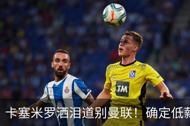 卡塞米罗洒泪道别曼联！确定低薪加盟迈阿密国际，与小贝梅西合作