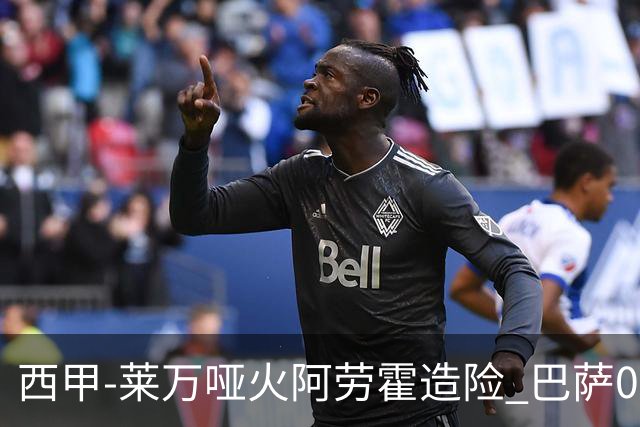 西甲-莱万哑火阿劳霍造险 巴萨0-0赫罗纳13分领跑